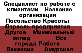 Специалист по работе с клиентами › Название организации ­ Посольство Красоты › Отрасль предприятия ­ Другое › Минимальный оклад ­ 25 000 - Все города Работа » Вакансии   . Амурская обл.,Архаринский р-н